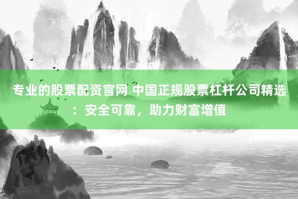 专业的股票配资官网 中国正规股票杠杆公司精选：安全可靠，助力财富增值