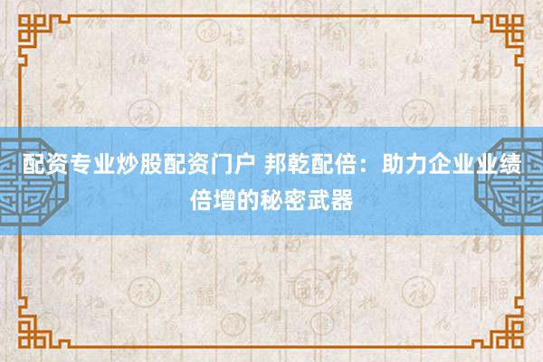 配资专业炒股配资门户 邦乾配倍：助力企业业绩倍增的秘密武器