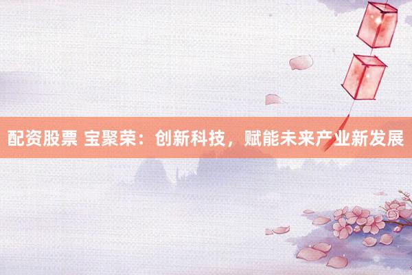 配资股票 宝聚荣：创新科技，赋能未来产业新发展