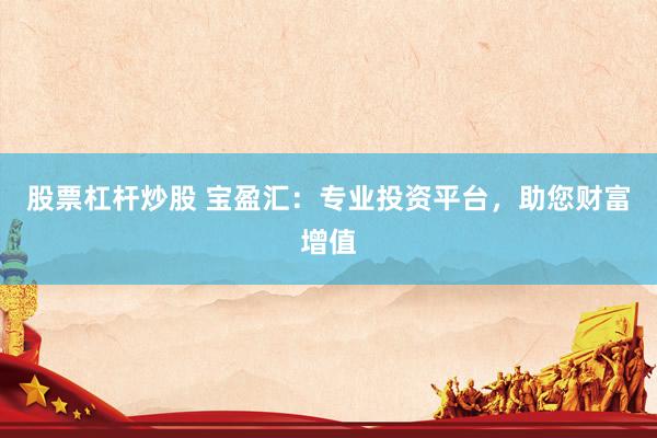 股票杠杆炒股 宝盈汇：专业投资平台，助您财富增值