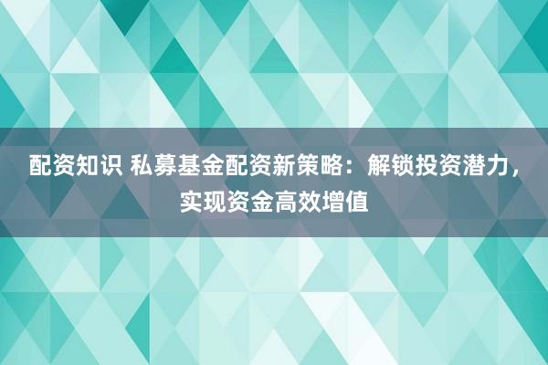 配资知识 私募基金配资新策略：解锁投资潜力，实现资金高效增值