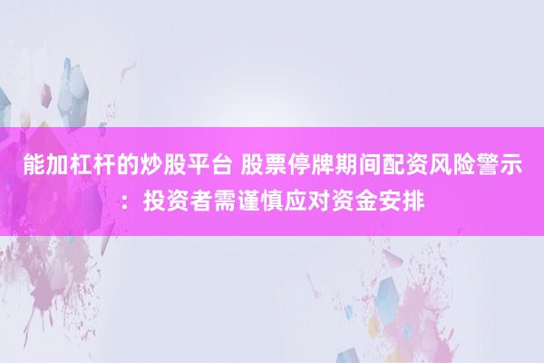 能加杠杆的炒股平台 股票停牌期间配资风险警示：投资者需谨慎应对资金安排
