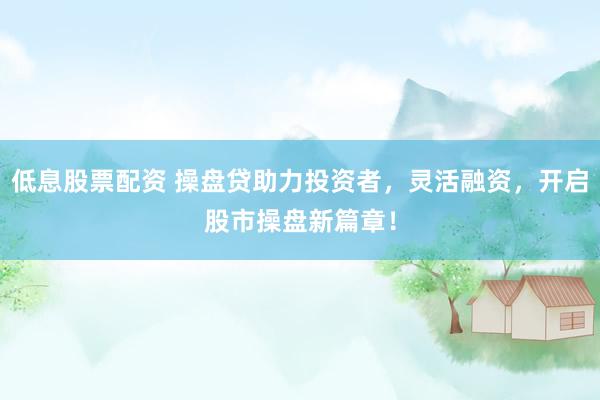 低息股票配资 操盘贷助力投资者，灵活融资，开启股市操盘新篇章！