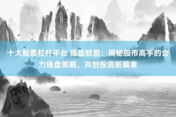 十大股票杠杆平台 操盘联盟：揭秘股市高手的合力操盘策略，共创投资新篇章