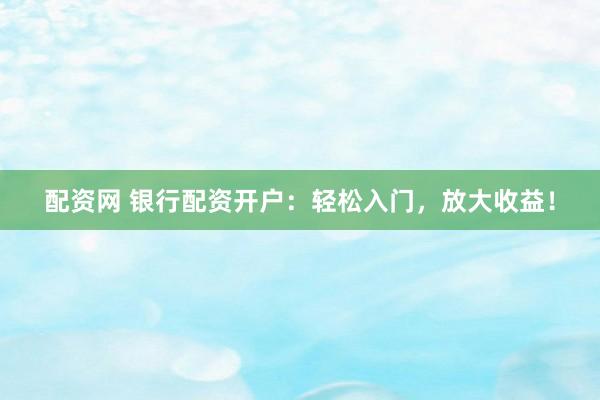 配资网 银行配资开户：轻松入门，放大收益！
