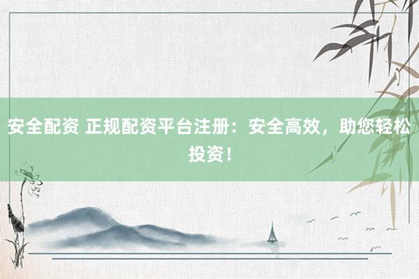安全配资 正规配资平台注册：安全高效，助您轻松投资！