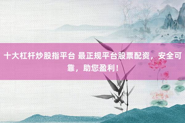 十大杠杆炒股指平台 最正规平台股票配资，安全可靠，助您盈利！