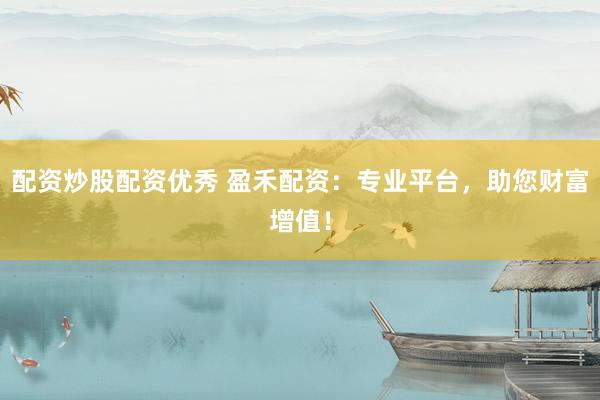 配资炒股配资优秀 盈禾配资：专业平台，助您财富增值！