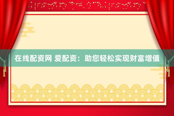 在线配资网 爱配资：助您轻松实现财富增值