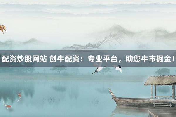 配资炒股网站 创牛配资：专业平台，助您牛市掘金！