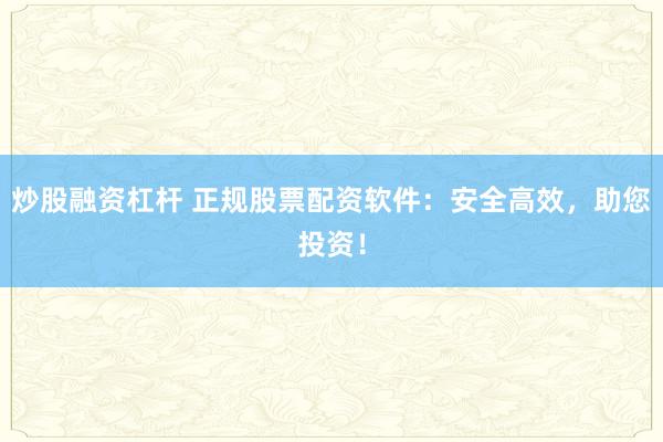 炒股融资杠杆 正规股票配资软件：安全高效，助您投资！