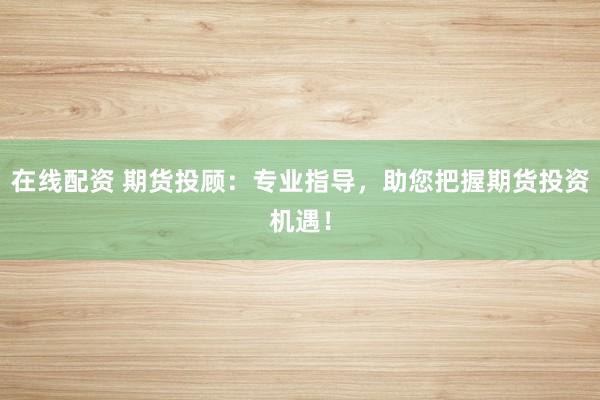 在线配资 期货投顾：专业指导，助您把握期货投资机遇！