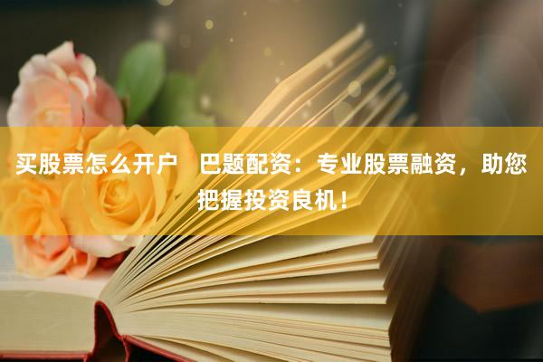 买股票怎么开户   巴题配资：专业股票融资，助您把握投资良机！