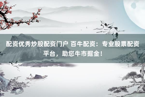 配资优秀炒股配资门户 百牛配资：专业股票配资平台，助您牛市掘金！