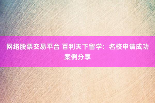 网络股票交易平台 百利天下留学：名校申请成功案例分享