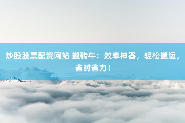 炒股股票配资网站 搬砖牛：效率神器，轻松搬运，省时省力！