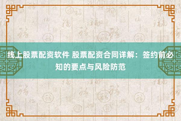 线上股票配资软件 股票配资合同详解：签约前必知的要点与风险防范