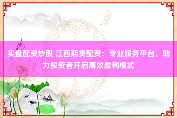 实盘配资炒股 江西期货配资：专业服务平台，助力投资者开启高效盈利模式