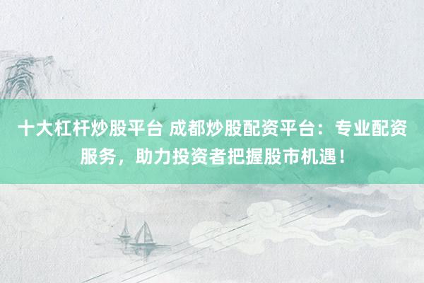 十大杠杆炒股平台 成都炒股配资平台：专业配资服务，助力投资者把握股市机遇！