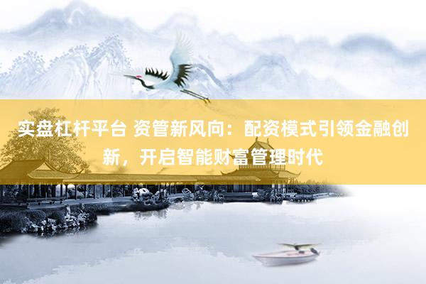 实盘杠杆平台 资管新风向：配资模式引领金融创新，开启智能财富管理时代