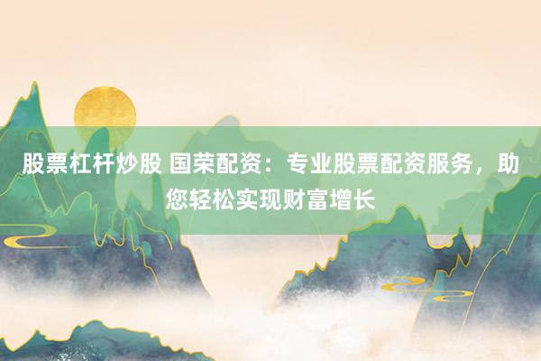 股票杠杆炒股 国荣配资：专业股票配资服务，助您轻松实现财富增长