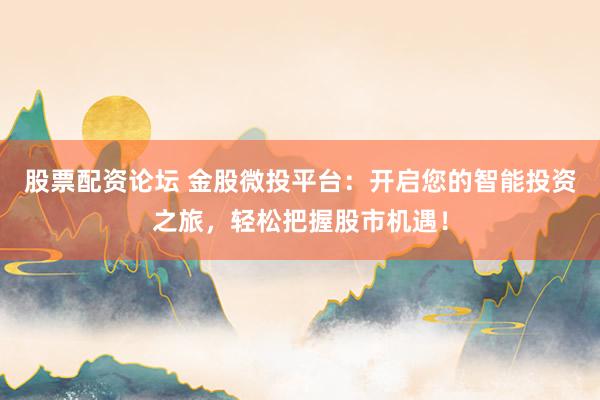 股票配资论坛 金股微投平台：开启您的智能投资之旅，轻松把握股市机遇！