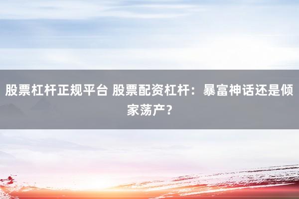 股票杠杆正规平台 股票配资杠杆：暴富神话还是倾家荡产？