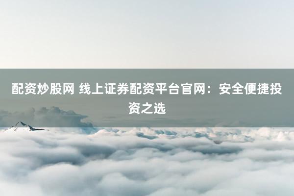 配资炒股网 线上证券配资平台官网：安全便捷投资之选