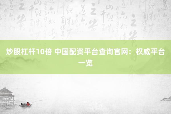 炒股杠杆10倍 中国配资平台查询官网：权威平台一览