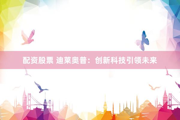 配资股票 迪莱奥普：创新科技引领未来