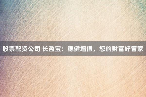 股票配资公司 长盈宝：稳健增值，您的财富好管家