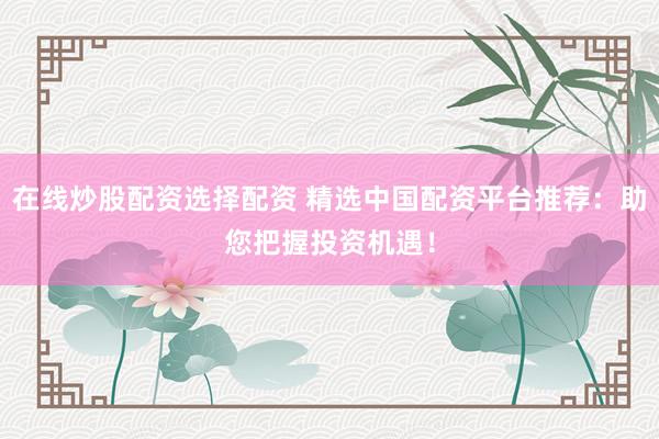 在线炒股配资选择配资 精选中国配资平台推荐：助您把握投资机遇！