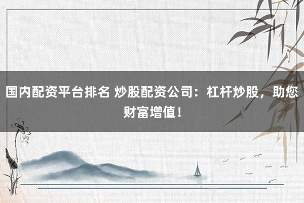 国内配资平台排名 炒股配资公司：杠杆炒股，助您财富增值！