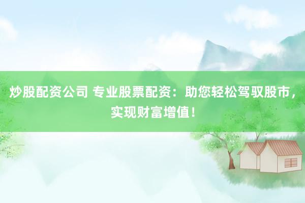 炒股配资公司 专业股票配资：助您轻松驾驭股市，实现财富增值！