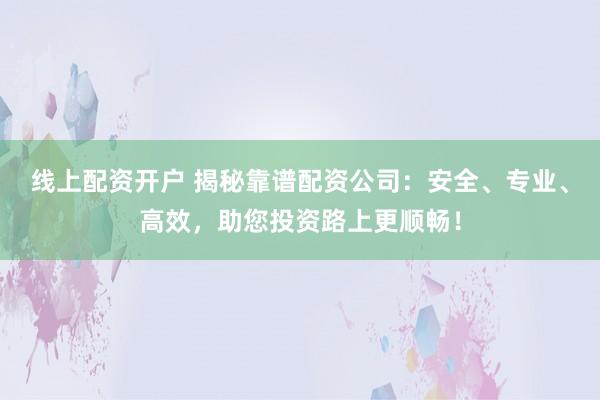 线上配资开户 揭秘靠谱配资公司：安全、专业、高效，助您投资路上更顺畅！