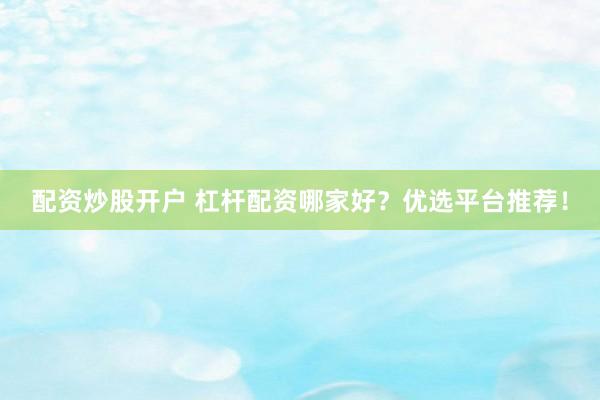 配资炒股开户 杠杆配资哪家好？优选平台推荐！