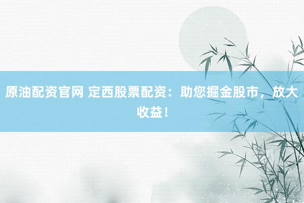 原油配资官网 定西股票配资：助您掘金股市，放大收益！