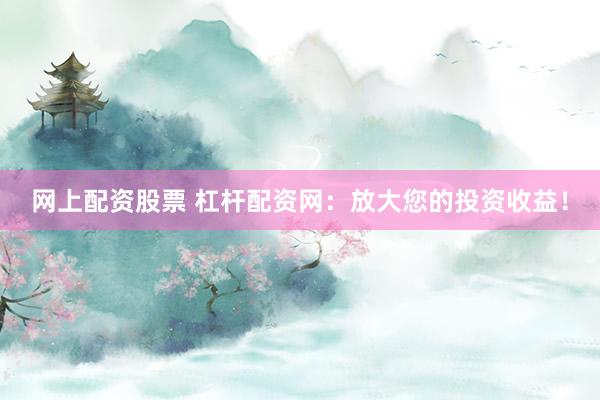 网上配资股票 杠杆配资网：放大您的投资收益！