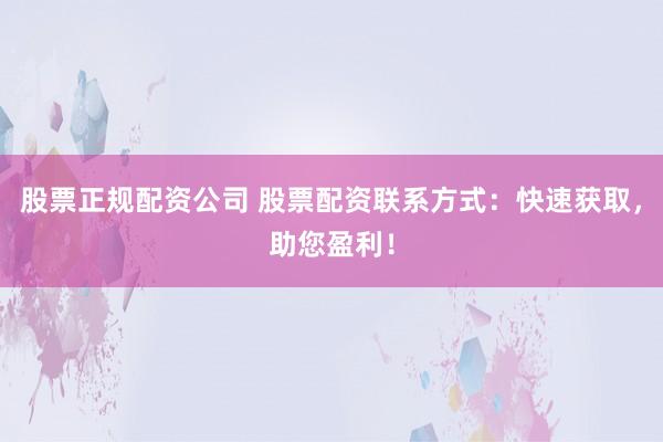 股票正规配资公司 股票配资联系方式：快速获取，助您盈利！