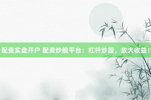 配资实盘开户 配资炒股平台：杠杆炒股，放大收益！