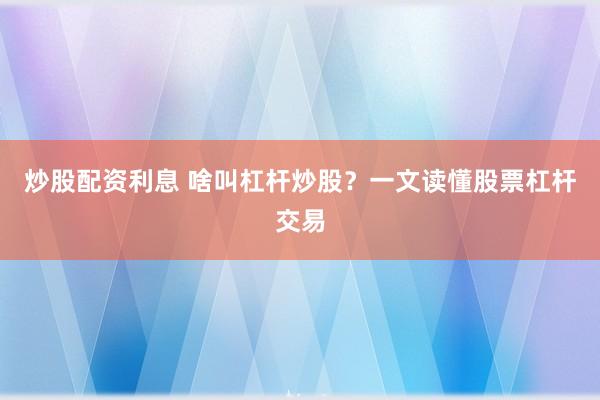 炒股配资利息 啥叫杠杆炒股？一文读懂股票杠杆交易