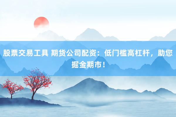 股票交易工具 期货公司配资：低门槛高杠杆，助您掘金期市！
