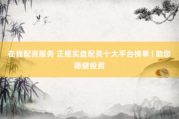 在线配资服务 正规实盘配资十大平台榜单 | 助您稳健投资