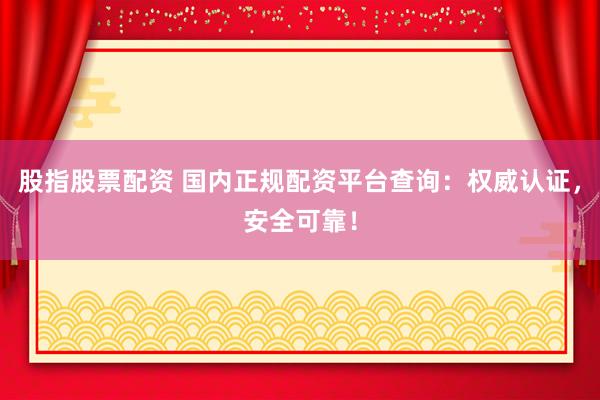 股指股票配资 国内正规配资平台查询：权威认证，安全可靠！