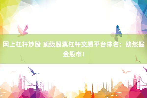 网上杠杆炒股 顶级股票杠杆交易平台排名：助您掘金股市！
