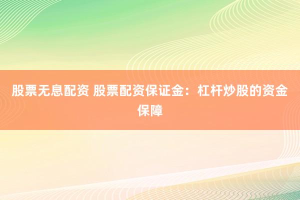 股票无息配资 股票配资保证金：杠杆炒股的资金保障