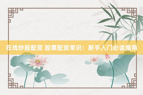 在线炒股配资 股票配资常识：新手入门必读指南