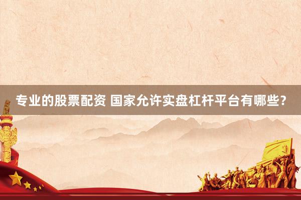专业的股票配资 国家允许实盘杠杆平台有哪些？