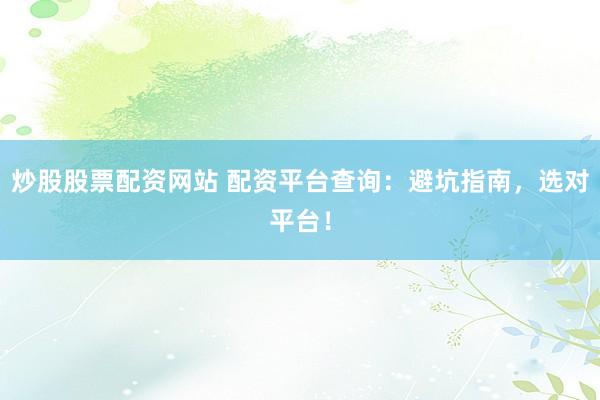 炒股股票配资网站 配资平台查询：避坑指南，选对平台！