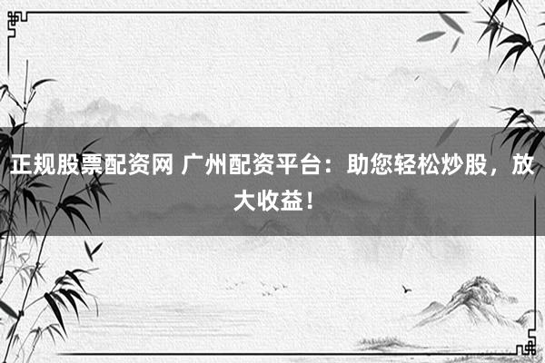 正规股票配资网 广州配资平台：助您轻松炒股，放大收益！